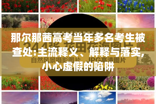 那爾那茜高考當年多名考生被查處:主流釋義、解釋與落實,小心虛假的陷阱