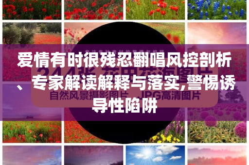 愛情有時很殘忍翻唱風控剖析、專家解讀解釋與落實,警惕誘導性陷阱