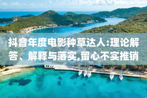 抖音年度電影種草達(dá)人:理論解答、解釋與落實,留心不實推銷