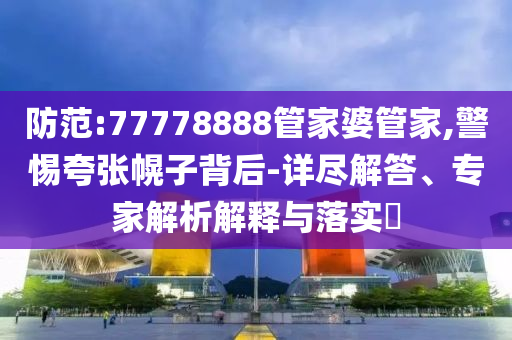 防范:77778888管家婆管家,警惕夸張幌子背后-詳盡解答、專(zhuān)家解析解釋與落實(shí)?