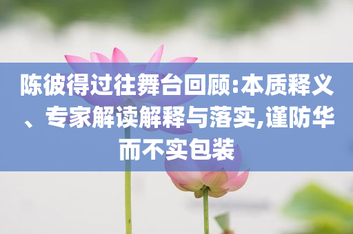 陳彼得過往舞臺回顧:本質(zhì)釋義、專家解讀解釋與落實,謹(jǐn)防華而不實包裝