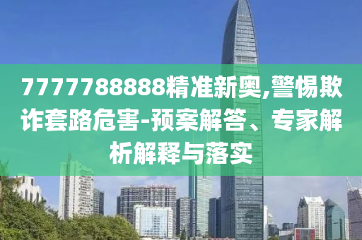 7777788888精準(zhǔn)新奧,警惕欺詐套路危害-預(yù)案解答、專家解析解釋與落實(shí)