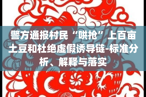 警方通報村民“哄搶”上百畝土豆和杜絕虛假誘導(dǎo)鏈-標(biāo)準(zhǔn)分析、解釋與落實(shí)