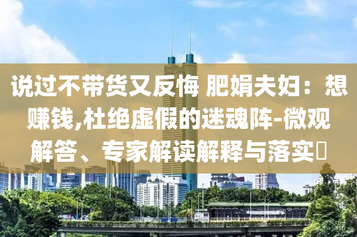 說過不帶貨又反悔 肥娟夫婦：想賺錢,杜絕虛假的迷魂陣-微觀解答、專家解讀解釋與落實(shí)?
