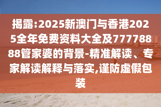 揭露:2025新澳門與香港2025全年免費(fèi)資料大全及77778888管家婆的背景-精準(zhǔn)解讀、專家解讀解釋與落實(shí),謹(jǐn)防虛假包裝