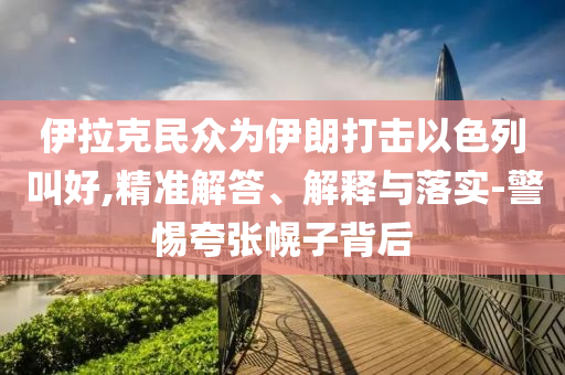 伊拉克民眾為伊朗打擊以色列叫好,精準(zhǔn)解答、解釋與落實(shí)-警惕夸張幌子背后