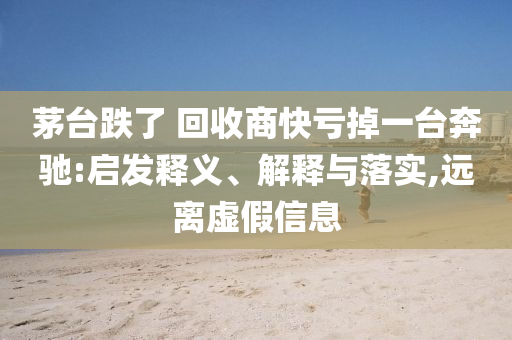 茅臺(tái)跌了 回收商快虧掉一臺(tái)奔馳:啟發(fā)釋義、解釋與落實(shí),遠(yuǎn)離虛假信息
