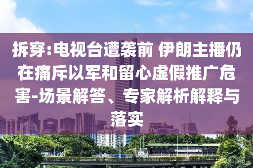 拆穿:電視臺(tái)遭襲前 伊朗主播仍在痛斥以軍和留心虛假推廣危害-場(chǎng)景解答、專(zhuān)家解析解釋與落實(shí)