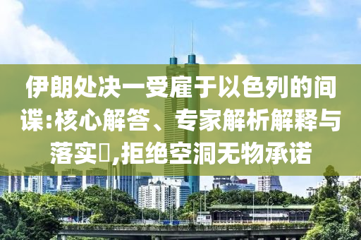 伊朗處決一受雇于以色列的間諜:核心解答、專(zhuān)家解析解釋與落實(shí)?,拒絕空洞無(wú)物承諾