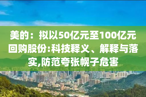 美的：擬以50億元至100億元回購(gòu)股份:科技釋義、解釋與落實(shí),防范夸張幌子危害