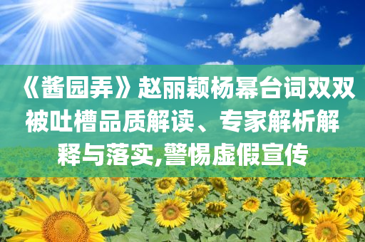 《醬園弄》趙麗穎楊冪臺(tái)詞雙雙被吐槽品質(zhì)解讀、專家解析解釋與落實(shí),警惕虛假宣傳