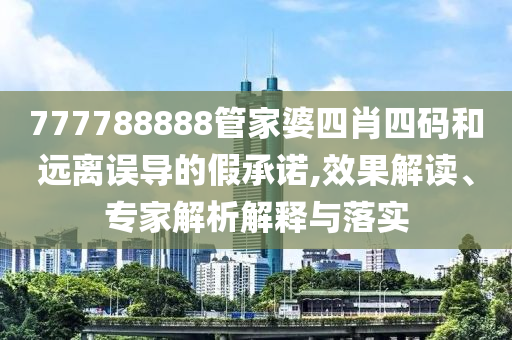 777788888管家婆四肖四碼和遠(yuǎn)離誤導(dǎo)的假承諾,效果解讀、專家解析解釋與落實