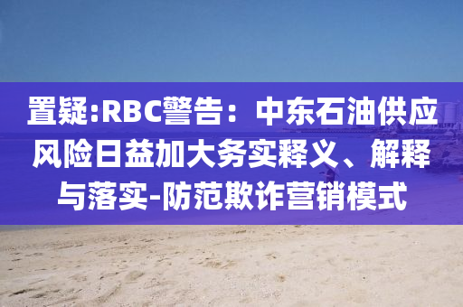 置疑:RBC警告：中東石油供應(yīng)風(fēng)險(xiǎn)日益加大務(wù)實(shí)釋義、解釋與落實(shí)-防范欺詐營(yíng)銷模式