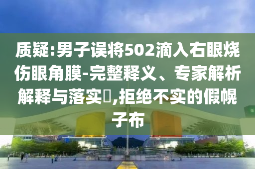 質(zhì)疑:男子誤將502滴入右眼燒傷眼角膜-完整釋義、專家解析解釋與落實(shí)?,拒絕不實(shí)的假幌子布