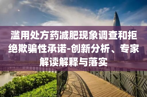 濫用處方藥減肥現(xiàn)象調(diào)查和拒絕欺騙性承諾-創(chuàng)新分析、專家解讀解釋與落實(shí)
