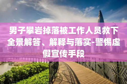 男子攀巖掉落被工作人員救下全景解答、解釋與落實-警惕虛假宣傳手段