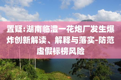置疑:湖南臨澧一花炮廠發(fā)生爆炸創(chuàng)新解讀、解釋與落實-防范虛假標(biāo)榜風(fēng)險