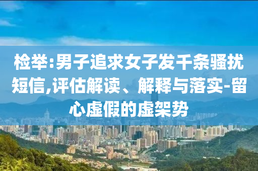 檢舉:男子追求女子發(fā)千條騷擾短信,評估解讀、解釋與落實-留心虛假的虛架勢