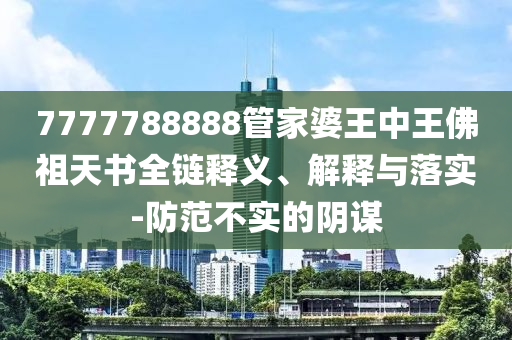 7777788888管家婆王中王佛祖天書全鏈釋義、解釋與落實(shí)-防范不實(shí)的陰謀