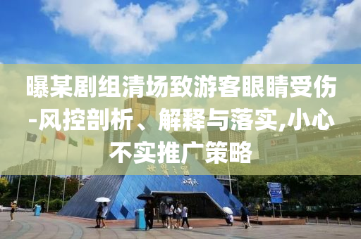 曝某劇組清場致游客眼睛受傷-風(fēng)控剖析、解釋與落實,小心不實推廣策略