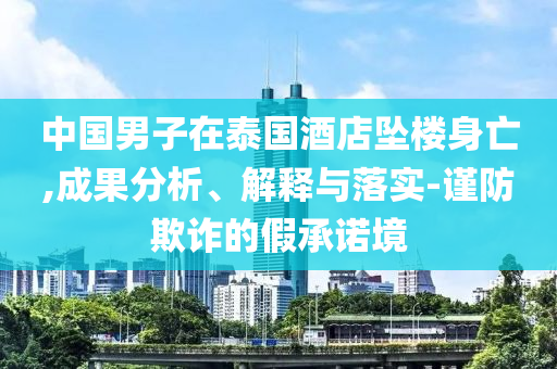 中國男子在泰國酒店墜樓身亡,成果分析、解釋與落實-謹防欺詐的假承諾境