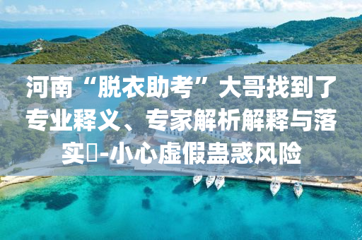 河南“脫衣助考”大哥找到了專業(yè)釋義、專家解析解釋與落實(shí)?-小心虛假蠱惑風(fēng)險(xiǎn)
