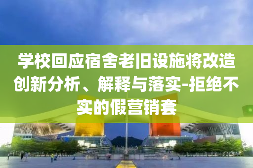 學(xué)?；貞?yīng)宿舍老舊設(shè)施將改造創(chuàng)新分析、解釋與落實(shí)-拒絕不實(shí)的假營(yíng)銷套