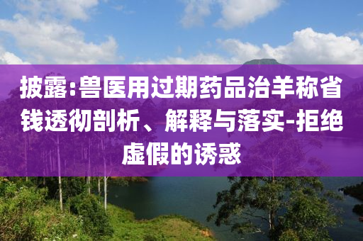 披露:獸醫(yī)用過(guò)期藥品治羊稱省錢透徹剖析、解釋與落實(shí)-拒絕虛假的誘惑