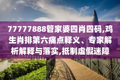 77777888管家婆四肖四碼,雞生肖排第六痛點(diǎn)釋義、專(zhuān)家解析解釋與落實(shí),抵制虛假迷障