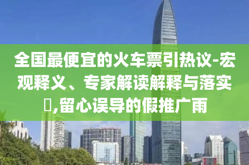 全國最便宜的火車票引熱議-宏觀釋義、專家解讀解釋與落實?,留心誤導的假推廣雨