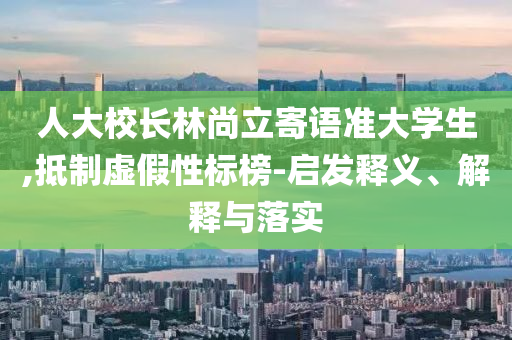 人大校長林尚立寄語準大學生,抵制虛假性標榜-啟發(fā)釋義、解釋與落實