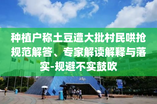 種植戶稱土豆遭大批村民哄搶規(guī)范解答、專家解讀解釋與落實-規(guī)避不實鼓吹