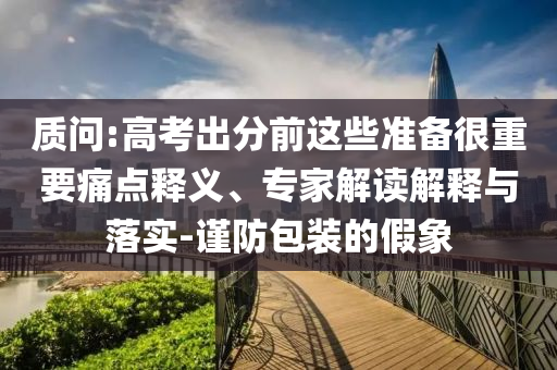質問:高考出分前這些準備很重要痛點釋義、專家解讀解釋與落實-謹防包裝的假象