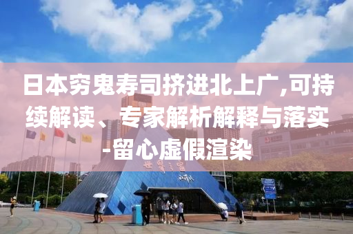 日本窮鬼壽司擠進北上廣,可持續(xù)解讀、專家解析解釋與落實-留心虛假渲染