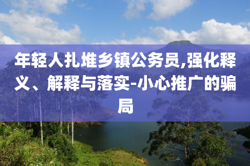 年輕人扎堆鄉(xiāng)鎮(zhèn)公務員,強化釋義、解釋與落實-小心推廣的騙局