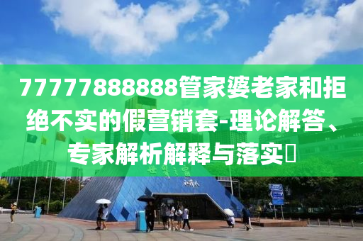 77777888888管家婆老家和拒絕不實(shí)的假營銷套-理論解答、專家解析解釋與落實(shí)?