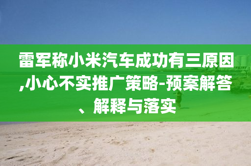 雷軍稱(chēng)小米汽車(chē)成功有三原因,小心不實(shí)推廣策略-預(yù)案解答、解釋與落實(shí)