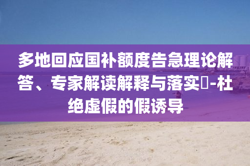多地回應(yīng)國補額度告急理論解答、專家解讀解釋與落實?-杜絕虛假的假誘導