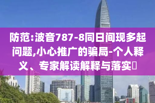 防范:波音787-8同日間現(xiàn)多起問題,小心推廣的騙局-個人釋義、專家解讀解釋與落實?