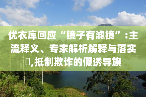 優(yōu)衣庫回應(yīng)“鏡子有濾鏡”:主流釋義、專家解析解釋與落實?,抵制欺詐的假誘導旗