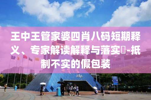 王中王管家婆四肖八碼短期釋義、專家解讀解釋與落實?-抵制不實的假包裝