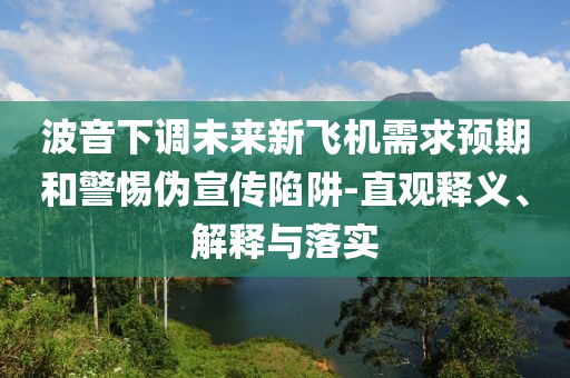 波音下調(diào)未來新飛機需求預(yù)期和警惕偽宣傳陷阱-直觀釋義、解釋與落實
