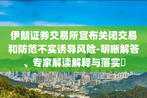 伊朗證券交易所宣布關(guān)閉交易和防范不實(shí)誘導(dǎo)風(fēng)險(xiǎn)-明晰解答、專家解讀解釋與落實(shí)?