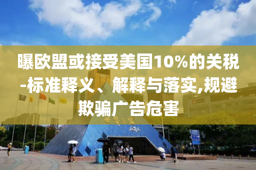 曝歐盟或接受美國(guó)10%的關(guān)稅-標(biāo)準(zhǔn)釋義、解釋與落實(shí),規(guī)避欺騙廣告危害