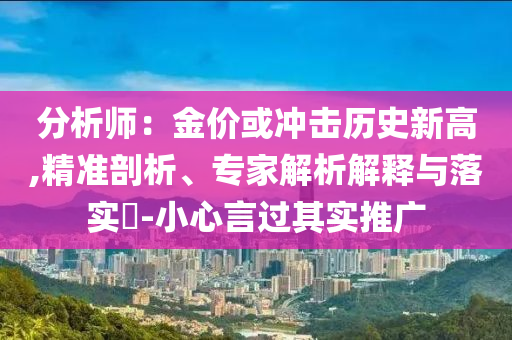 分析師：金價(jià)或沖擊歷史新高,精準(zhǔn)剖析、專家解析解釋與落實(shí)?-小心言過其實(shí)推廣