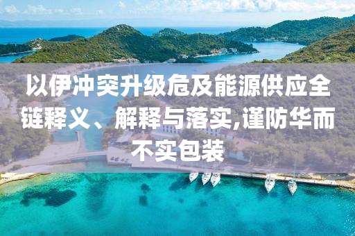 以伊沖突升級(jí)危及能源供應(yīng)全鏈釋義、解釋與落實(shí),謹(jǐn)防華而不實(shí)包裝