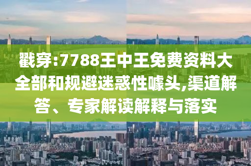 戳穿:7788王中王免費(fèi)資料大全部和規(guī)避迷惑性噱頭,渠道解答、專家解讀解釋與落實(shí)