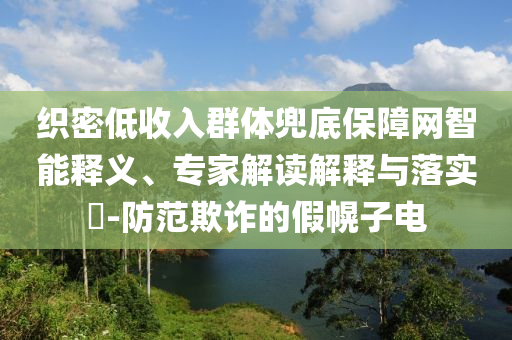 織密低收入群體兜底保障網(wǎng)智能釋義、專家解讀解釋與落實(shí)?-防范欺詐的假幌子電