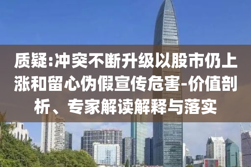 質(zhì)疑:沖突不斷升級以股市仍上漲和留心偽假宣傳危害-價(jià)值剖析、專家解讀解釋與落實(shí)