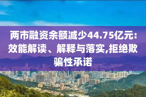 兩市融資余額減少44.75億元:效能解讀、解釋與落實(shí),拒絕欺騙性承諾